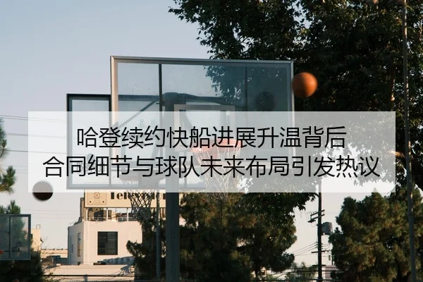 哈登续约快船进展升温背后 合同细节与球队未来布局引发热议