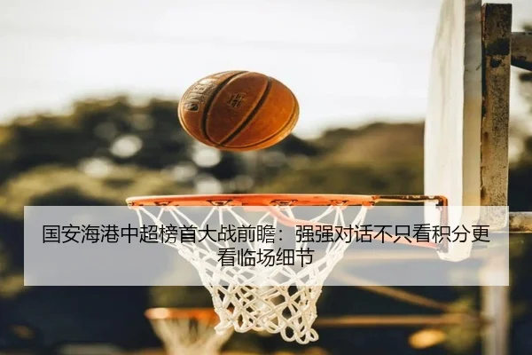 国安海港中超榜首大战前瞻：强强对话不只看积分更看临场细节